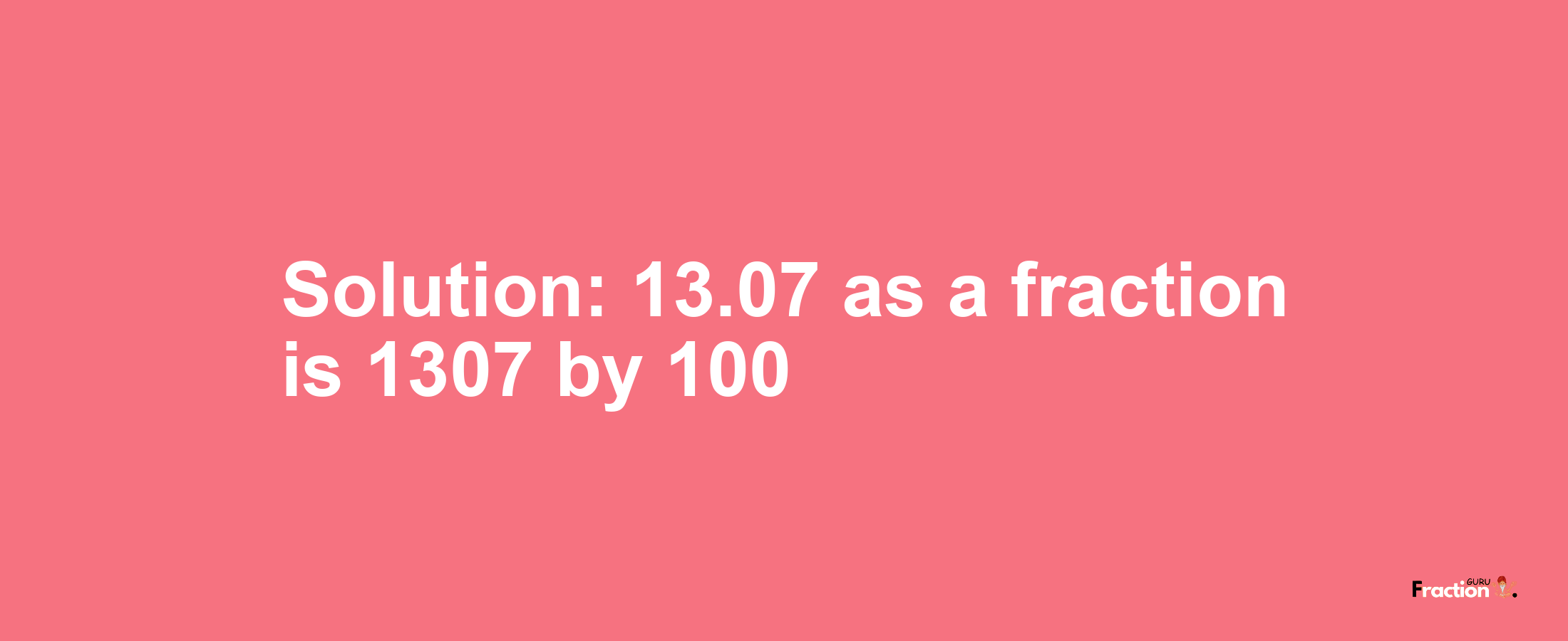 Solution:13.07 as a fraction is 1307/100